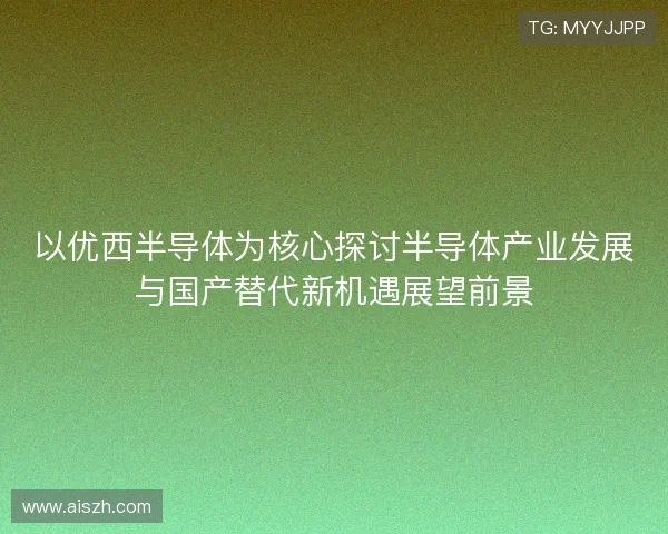 以优西半导体为核心探讨半导体产业发展与国产替代新机遇展望前景