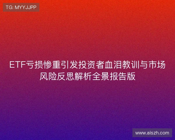 ETF亏损惨重引发投资者血泪教训与市场风险反思解析全景报告版