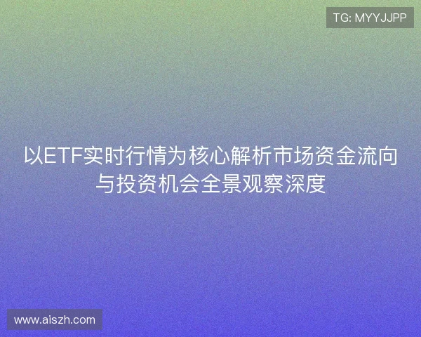 以ETF实时行情为核心解析市场资金流向与投资机会全景观察深度
